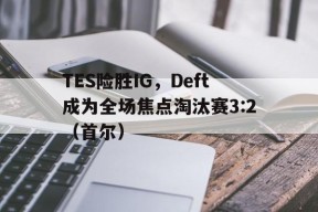 华体会下载-TES险胜IG，Deft成为全场焦点淘汰赛3:2（首尔）的简单介绍